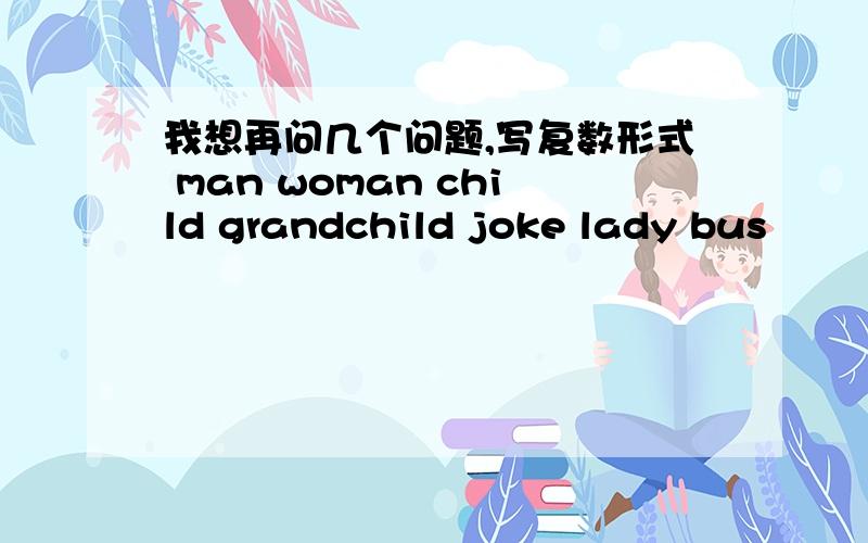 我想再问几个问题,写复数形式 man woman child grandchild joke lady bus