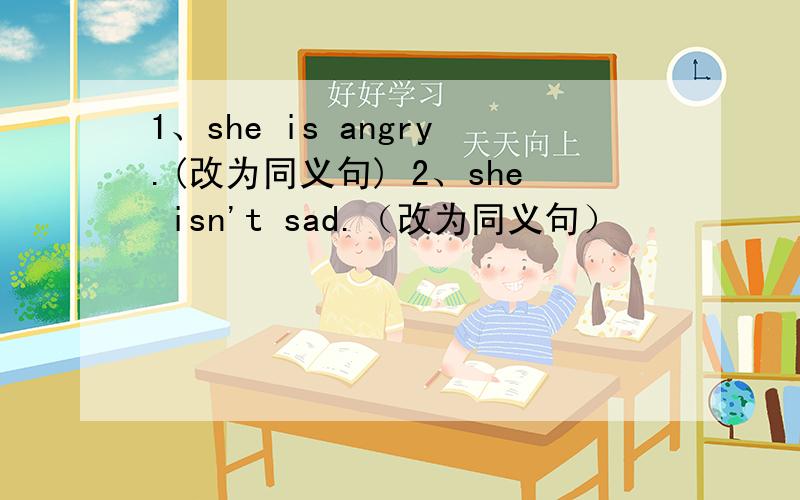 1、she is angry.(改为同义句) 2、she isn't sad.（改为同义句）