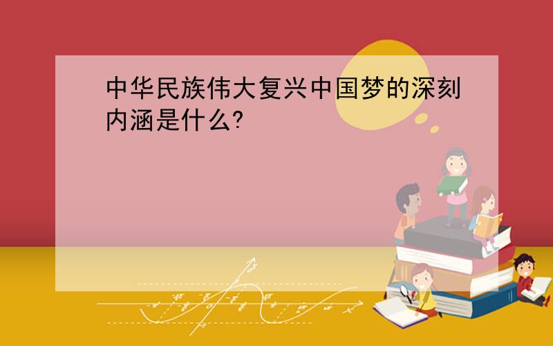 中华民族伟大复兴中国梦的深刻内涵是什么?