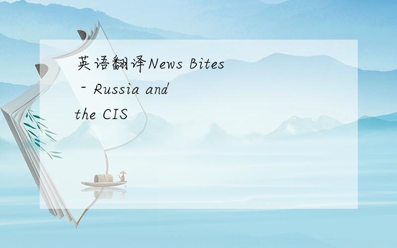 英语翻译News Bites - Russia and the CIS