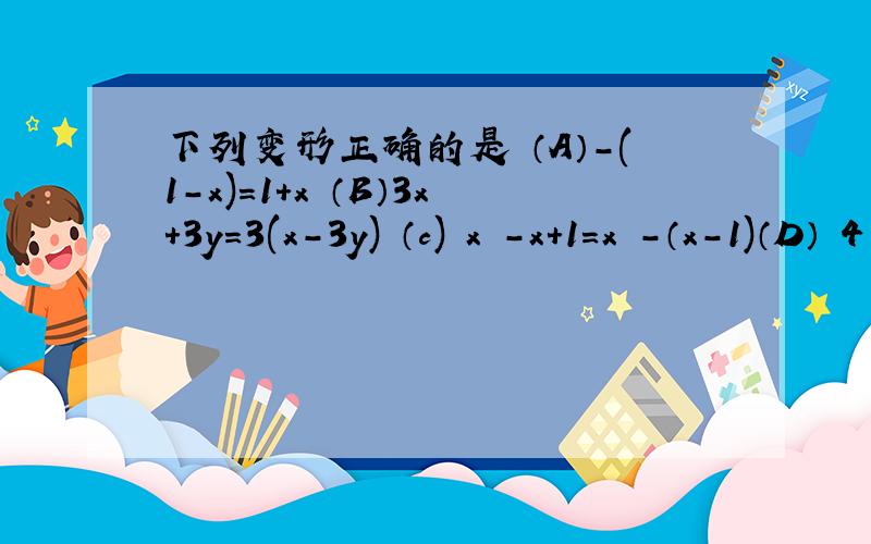 下列变形正确的是 （A）-(1-x)=1+x （B）3x+3y=3(x-3y) （c) x²-x+1=x²-（x-1)（D） 4【1-（1-x/4）】=3-x