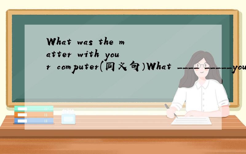 What was the matter with your computer(同义句）What ____ _____your computer?