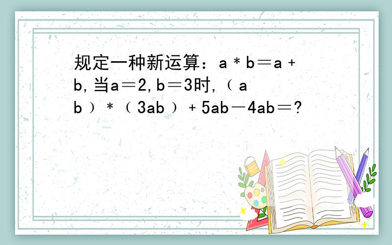 规定一种新运算：a﹡b＝a﹢b,当a＝2,b＝3时,﹙ab﹚﹡﹙3ab﹚﹢5ab－4ab＝?