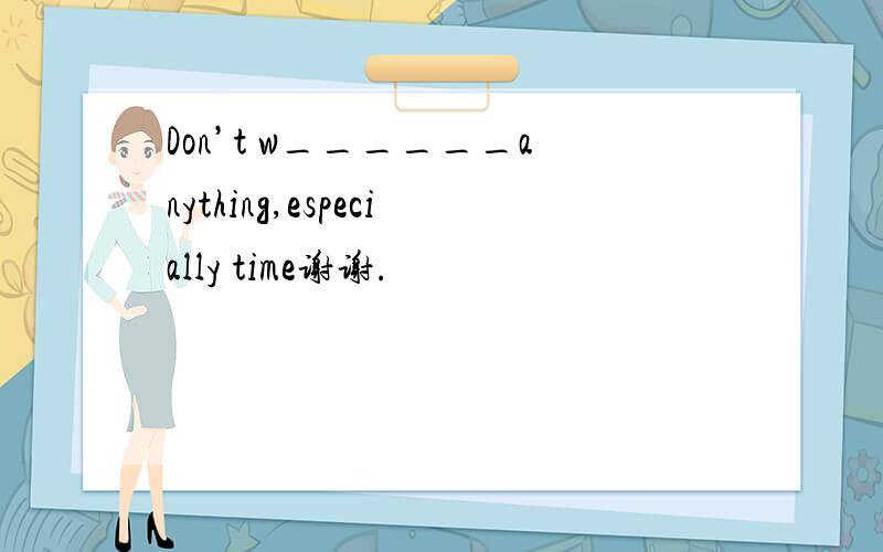 Don’t w______anything,especially time谢谢.