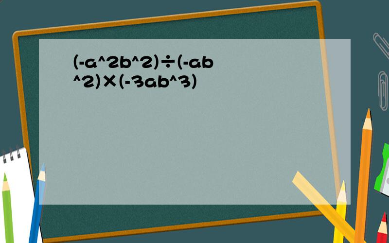 (-a^2b^2)÷(-ab^2)×(-3ab^3)