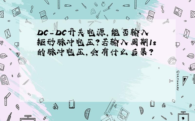 DC-DC开关电源,能否输入矩形脉冲电压?若输入周期1s的脉冲电压,会有什么后果?