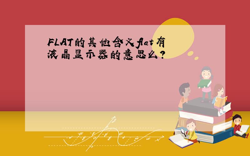 FLAT的其他含义flat有液晶显示器的意思么?