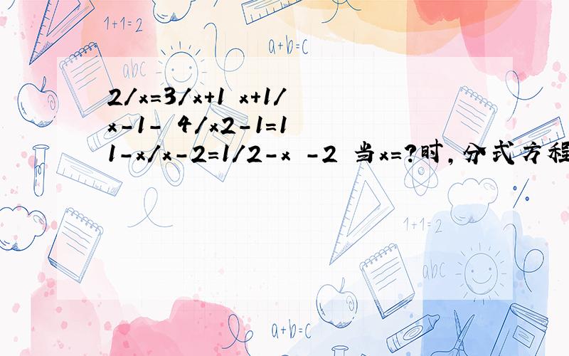 2/x=3/x+1 x+1/x-1- 4/x2-1=1 1-x/x-2=1/2-x -2 当x=?时,分式方程x2+4x-5/x2+2x+3的值等于1.已知a、b、c2/x=3/x+1x+1/x-1- 4/x2-1=11-x/x-2=1/2-x -2当x=?时,分式方程x2+4x-5/x2+2x+3的值等于1.已知a、b、c为实数,且ab/a+b=1/3,bc/b+c=