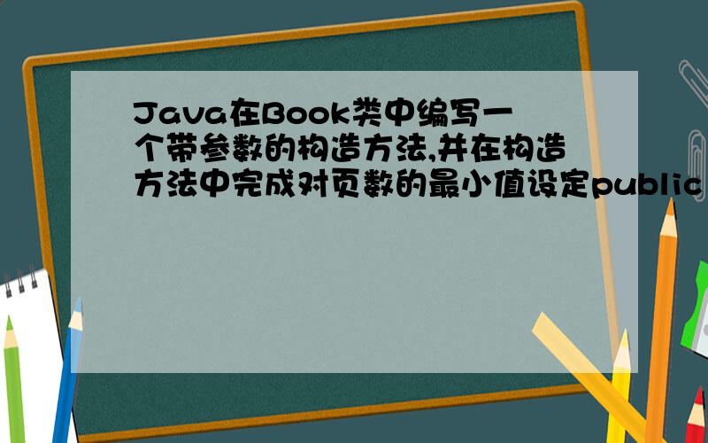 Java在Book类中编写一个带参数的构造方法,并在构造方法中完成对页数的最小值设定public class Book2 {\x09private String title;// 名称\x09private int pageNum;// 页数\x09public Book2() {\x09\x09\x09}\x09public Book2(Strin