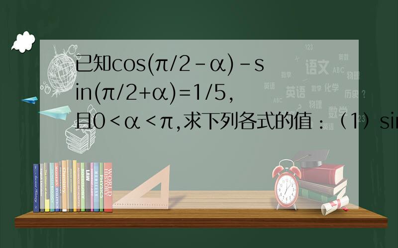 已知cos(π/2-α)-sin(π/2+α)=1/5,且0＜α＜π,求下列各式的值：（1）sin（π+α）cos（π+α）;;(2)sin（3π/2-α）+cos（3π/2-α）;;(3)cos3^（3π/2+α）-sin^3（3π/2+α）