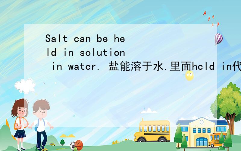 Salt can be held in solution in water. 盐能溶于水.里面held in代表什么意思?词组?