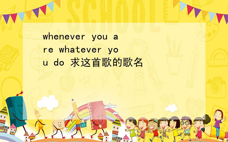 whenever you are whatever you do 求这首歌的歌名