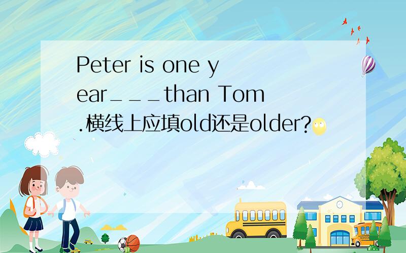 Peter is one year___than Tom.横线上应填old还是older?