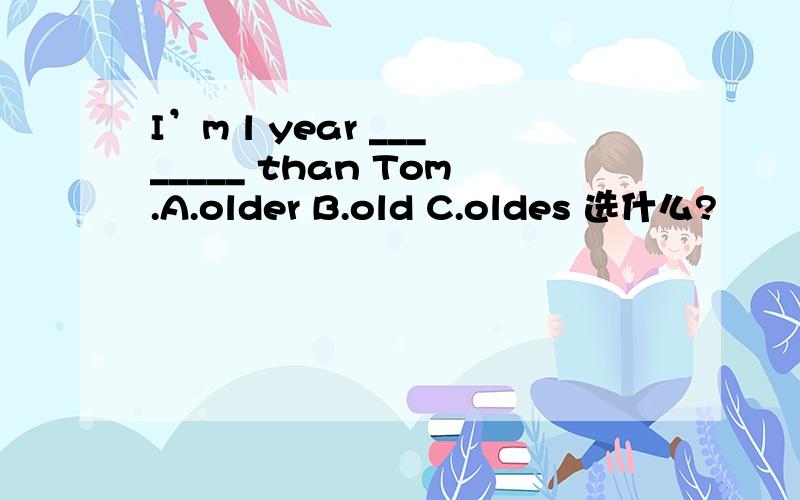I’m l year ________ than Tom.A.older B.old C.oldes 选什么?