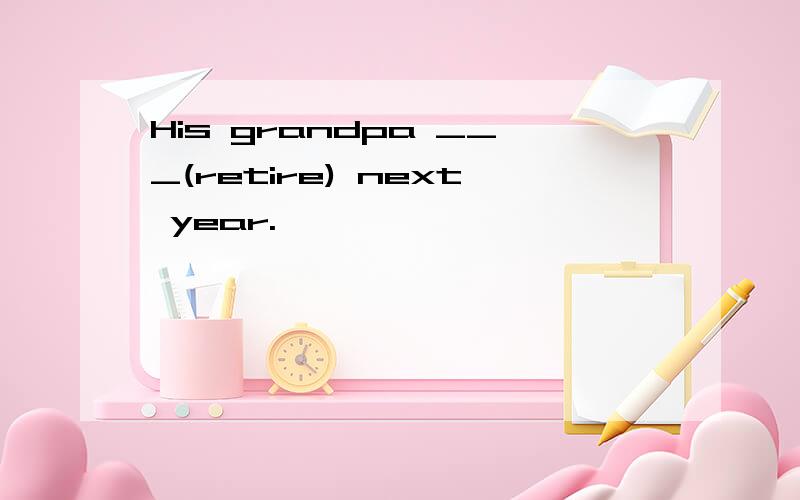 His grandpa ___(retire) next year.