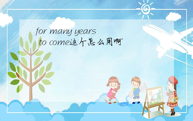 for many years to come这个怎么用啊