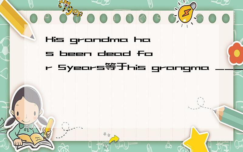 His grandma has been dead for 5years等于his grangma ____ ____ ____ ____