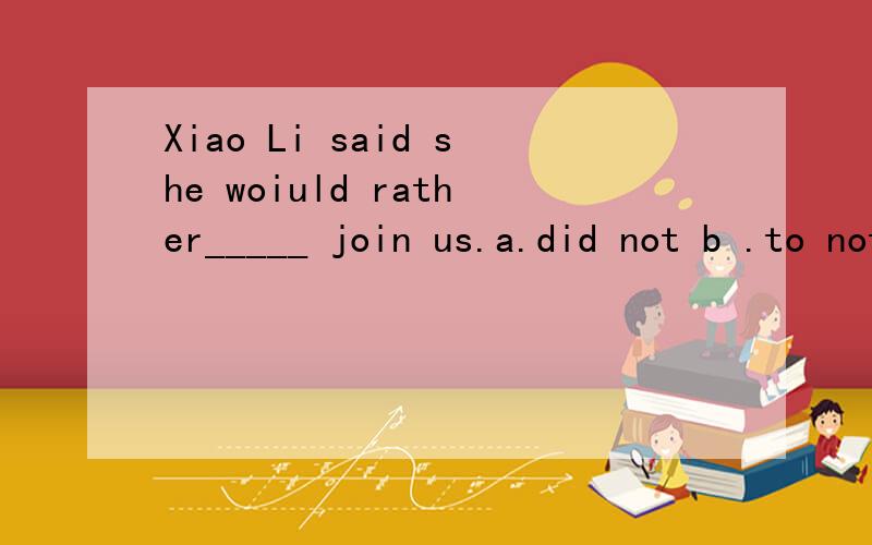 Xiao Li said she woiuld rather_____ join us.a.did not b .to not c.not d.not to 请问这个题选择哪一个呢?为什么呢?