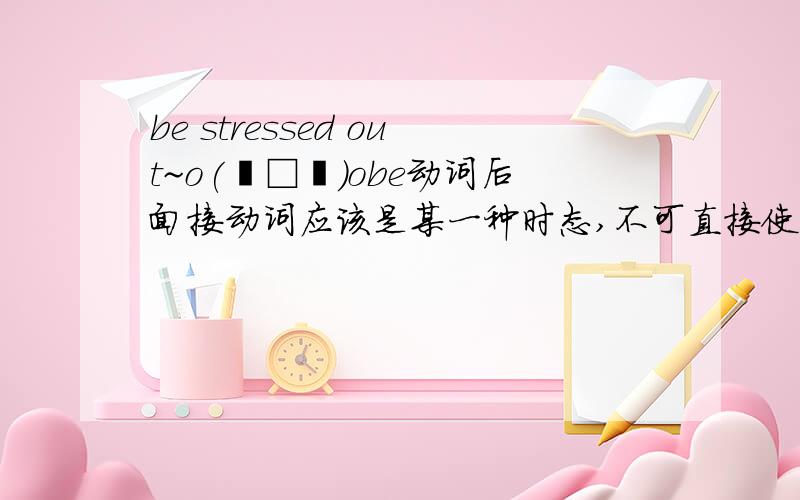 be stressed out~o(╯□╰)obe动词后面接动词应该是某一种时态,不可直接使用.但stress是一个动词 意为加压力于；使紧张.在这里,stress为什么要加ed?那又是一个什么词性?一定要加ed吗?( ⊙o⊙?)stress