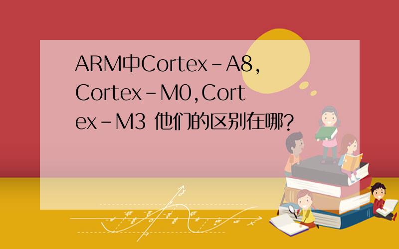 ARM中Cortex-A8,Cortex-M0,Cortex-M3 他们的区别在哪?