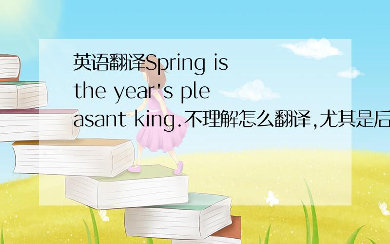 英语翻译Spring is the year's pleasant king.不理解怎么翻译,尤其是后面的king应何解?