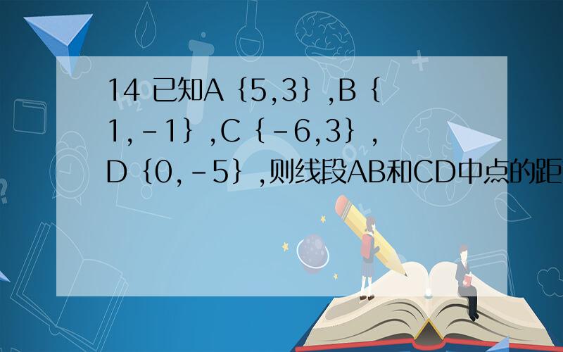 14 已知A｛5,3｝,B｛1,－1｝,C｛－6,3｝,D｛0,－5｝,则线段AB和CD中点的距离是?