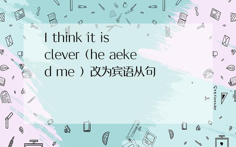 I think it is clever（he aeked me ）改为宾语从句