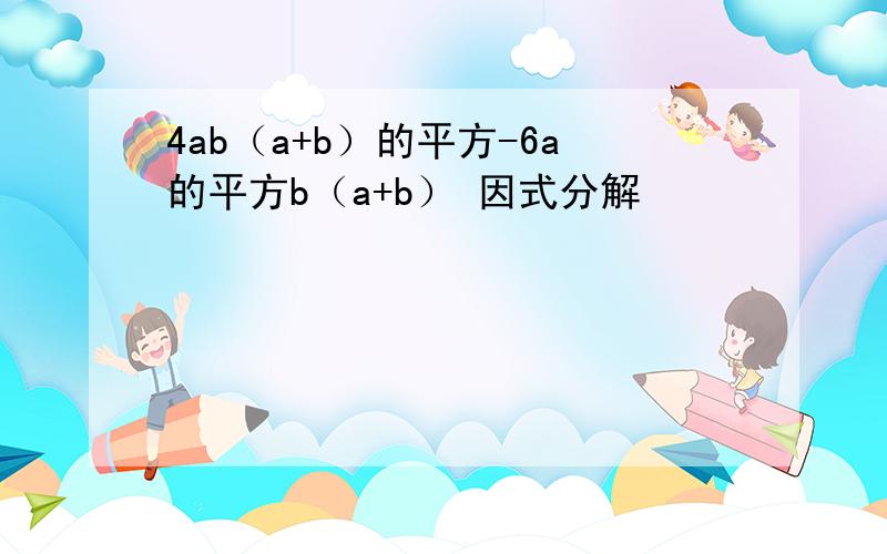 4ab（a+b）的平方-6a的平方b（a+b） 因式分解