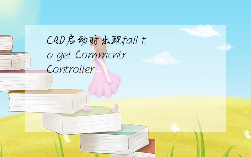 CAD启动时出现fail to get CommcntrController