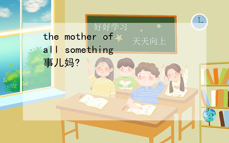 the mother of all something 事儿妈?