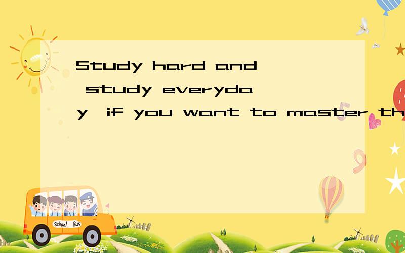 Study hard and study everyday,if you want to master the English language!