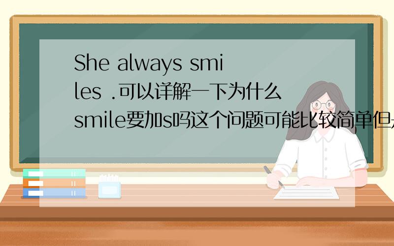 She always smiles .可以详解一下为什么smile要加s吗这个问题可能比较简单但是我就是想知道具体的解释~