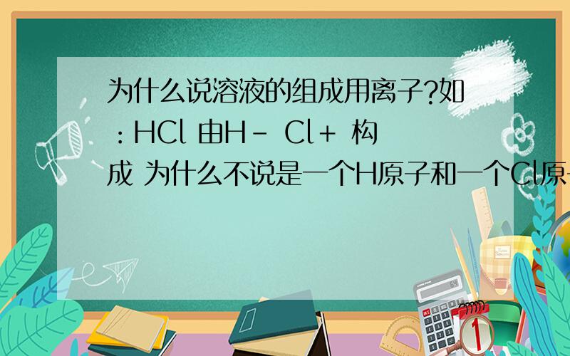 为什么说溶液的组成用离子?如：HCl 由H－ Cl＋ 构成 为什么不说是一个H原子和一个Cl原子构成了一个HCl分子呢