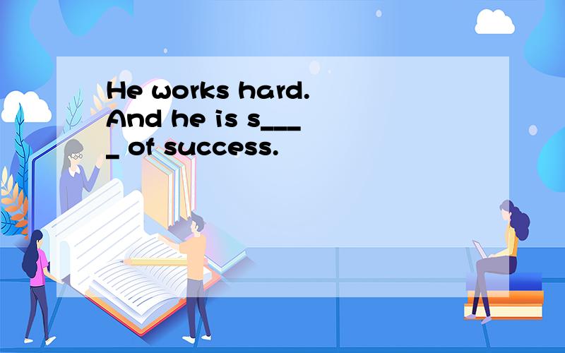 He works hard.And he is s____ of success.
