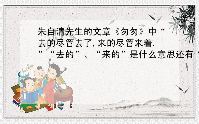 朱自清先生的文章《匆匆》中“去的尽管去了,来的尽管来着.”“去的”、“来的”是什么意思还有“我不知道他们给了我多少日子”“他们”指的是什么意思.