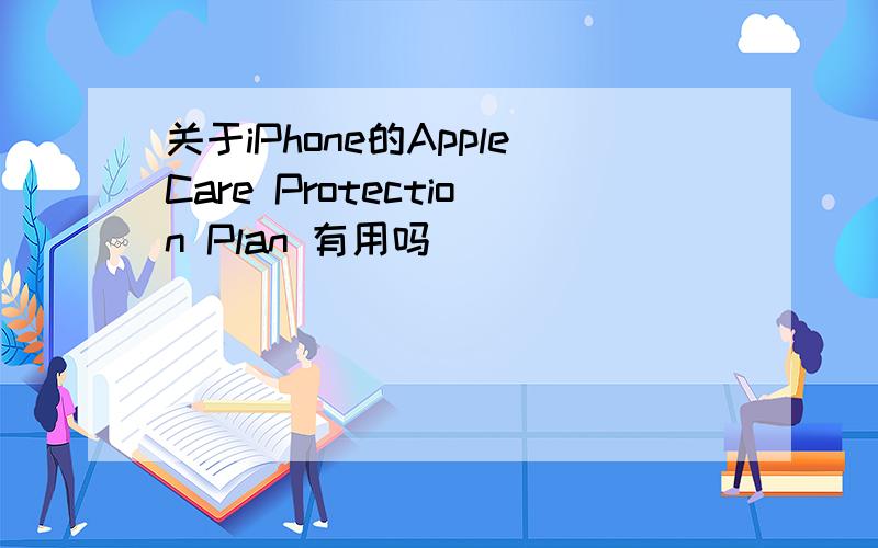 关于iPhone的AppleCare Protection Plan 有用吗