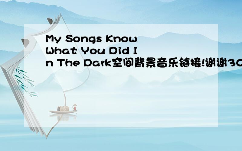 My Songs Know What You Did In The Dark空间背景音乐链接!谢谢308267235