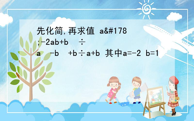 先化简,再求值 a²-2ab+b²÷a²-b²+b÷a+b 其中a=-2 b=1