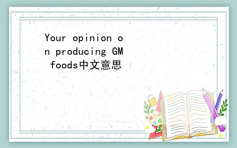 Your opinion on producing GM foods中文意思