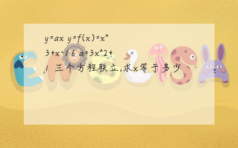 y=ax y=f(x)=x^3+x-16 a=3x^2+1 三个方程联立,求x等于多少