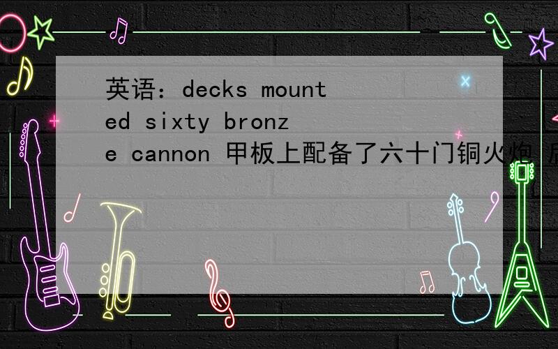 英语：decks mounted sixty bronze cannon 甲板上配备了六十门铜火炮 后面的是后置定语修饰甲板?