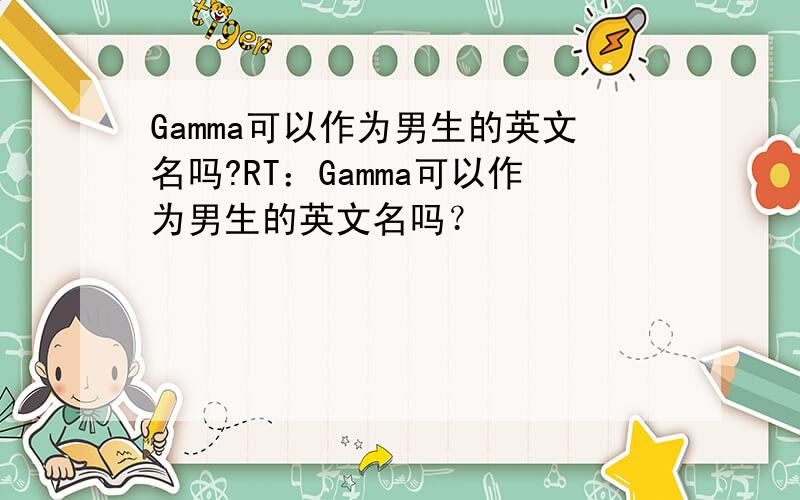 Gamma可以作为男生的英文名吗?RT：Gamma可以作为男生的英文名吗？