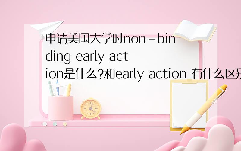 申请美国大学时non-binding early action是什么?和early action 有什么区别?