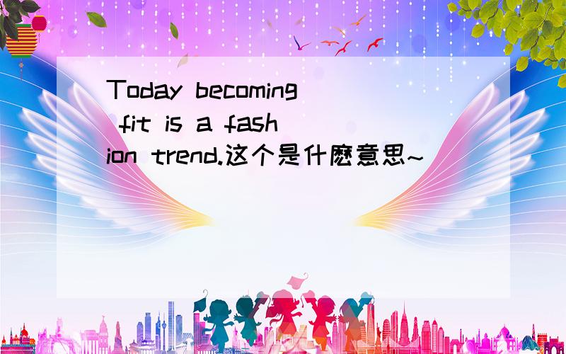 Today becoming fit is a fashion trend.这个是什麽意思~
