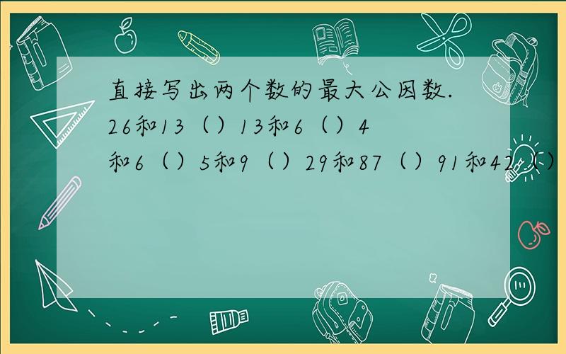直接写出两个数的最大公因数.26和13（）13和6（）4和6（）5和9（）29和87（）91和42（）36和60（）27和7