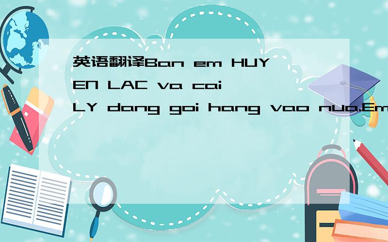 英语翻译Ban em HUYEN LAC va cai LY dang goi hang vao nua.Em no ban o 蓝山 （这是一条越文短信,谁可以快点帮我翻译成中文!