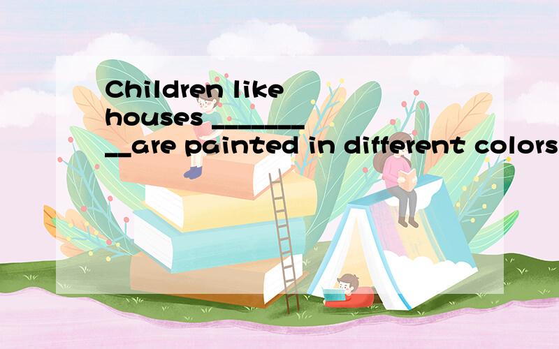 Children like houses _________are painted in different colors.A which B the C those D what选什么
