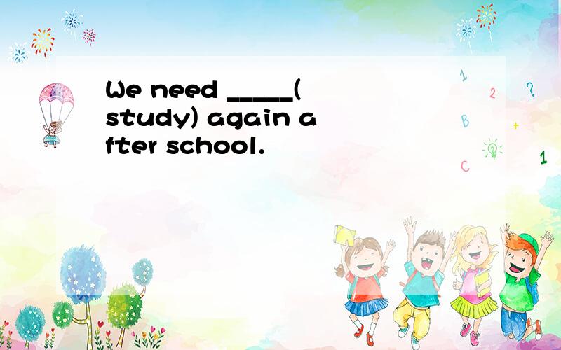 We need _____(study) again after school.