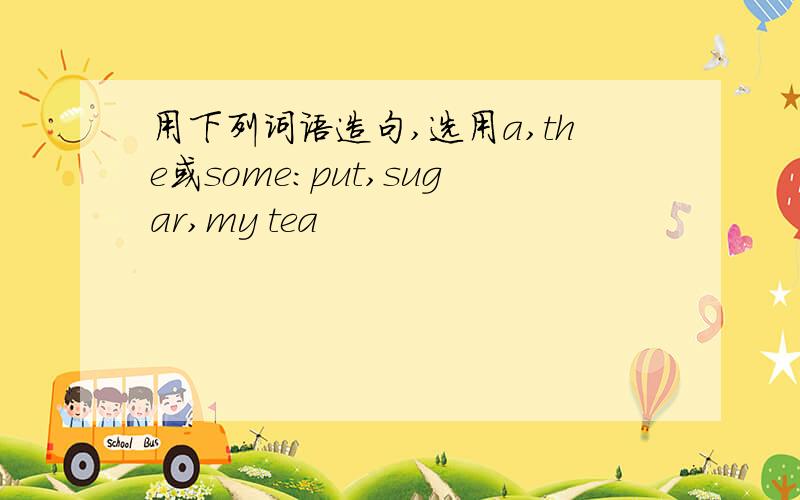 用下列词语造句,选用a,the或some:put,sugar,my tea