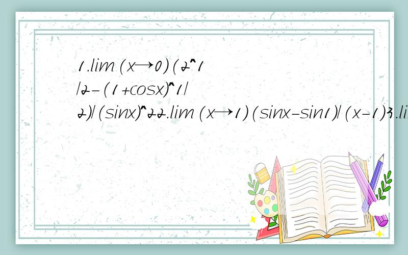 1.lim(x→0)(2^1/2-（1+cosx)^1/2)/（sinx）^22.lim(x→1)(sinx-sin1)/(x-1)3.lim(x→1)(1-x)tan(派x/2)4.lim(x→派/2)cotx/(x-派/2）